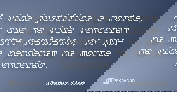 A vida justifica a morte, os que na vida venceram na morte perderão, os que na vida perderam na morte vencerão.... Frase de Gustavo Neets.