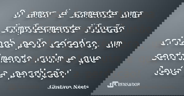 O amor é somente uma simplesmente ilusão criada pelo cérebro, um sentimento ruim e que levá a perdição!... Frase de Gustavo Neets.