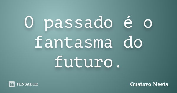 O passado é o fantasma do futuro.... Frase de Gustavo Neets.