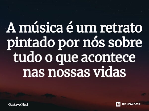 ⁠A música é um retrato pintado por nós sobre tudo o que acontece nas nossas vidas... Frase de Gustavo Neri.