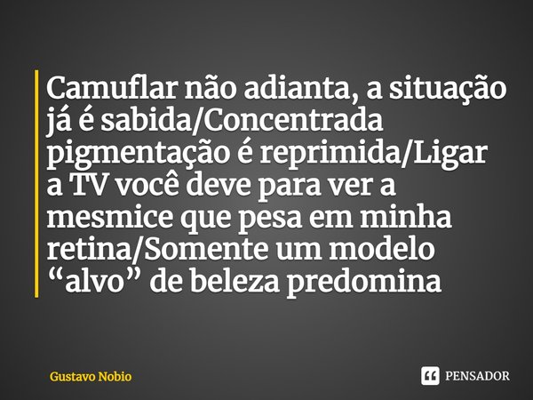 ⁠Camuflar não adianta, a situação já é sabida/Concentrada pigmentação é reprimida/Ligar a TV você deve para ver a mesmice que pesa em minha retina/Somente um mo... Frase de Gustavo Nobio.