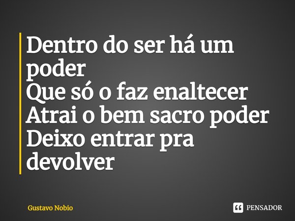 ⁠Dentro do ser há um poder
Que só o faz enaltecer
Atrai o bem sacro poder
Deixo entrar pra devolver... Frase de Gustavo Nobio.