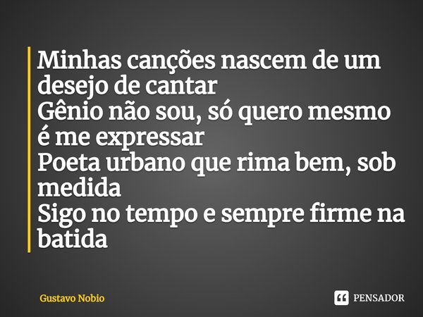 ⁠Minhas canções nascem de um desejo de cantar
Gênio não sou, só quero mesmo é me expressar
Poeta urbano que rima bem, sob medida
Sigo no tempo e sempre firme na... Frase de Gustavo Nobio.