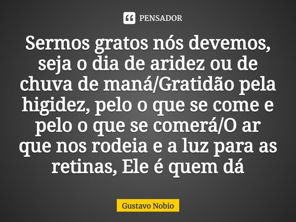 ⁠Sermos gratos nós devemos, seja o dia de aridez ou de chuva de maná/Gratidão pela higidez, pelo o que se come e pelo o que se comerá/Oar que nos rodeia e a luz... Frase de Gustavo Nobio.