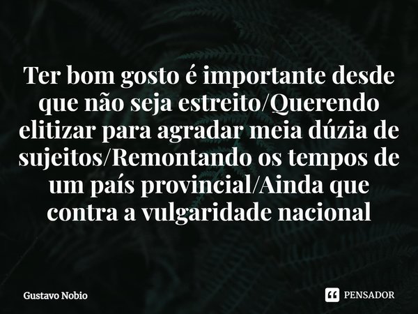 ⁠Ter bom gosto é importante desde que não seja estreito/Querendo elitizar para agradar meia dúzia de sujeitos/Remontando os tempos de um país provincial/Ainda q... Frase de Gustavo Nobio.