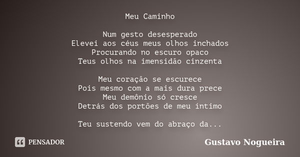 Meu Caminho Num gesto desesperado Elevei aos céus meus olhos inchados Procurando no escuro opaco Teus olhos na imensidão cinzenta Meu coração se escurece Pois m... Frase de Gustavo Nogueira.