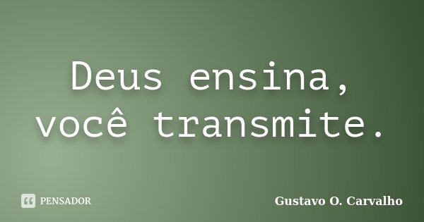 Deus ensina, você transmite.... Frase de Gustavo O. Carvalho.