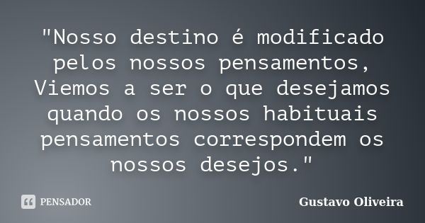 ‎"Nosso destino é modificado pelos nossos pensamentos, Viemos a ser o que desejamos quando os nossos habituais pensamentos correspondem os nossos des... Frase de Gustavo oliveira.