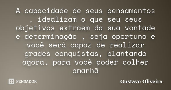 A capacidade de seus pensamentos , idealizam o que seu seus objetivos extraem da sua vontade e determinação , seja oportuno e você será capaz de realizar grades... Frase de Gustavo oliveira.