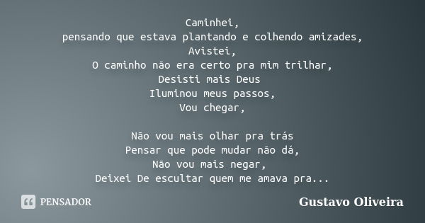 Caminhei, pensando que estava plantando e colhendo amizades, Avistei, O caminho não era certo pra mim trilhar, Desisti mais Deus Iluminou meus passos, Vou chega... Frase de Gustavo Oliveira.