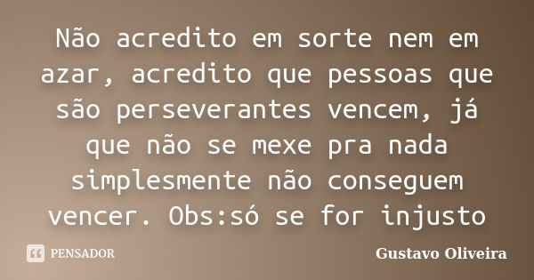 Não acredito em sorte nem em azar, acredito que pessoas que são perseverantes vencem, já que não se mexe pra nada simplesmente não conseguem vencer. Obs:só se f... Frase de Gustavo oliveira.