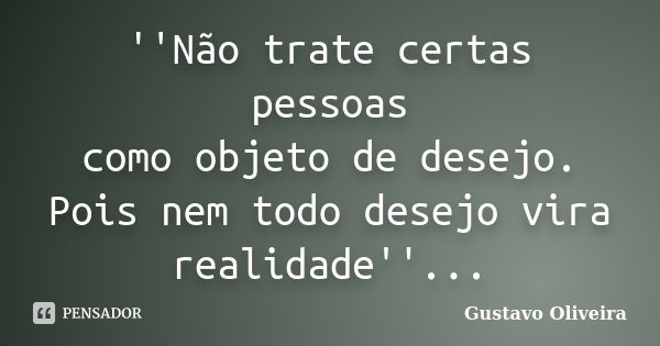 ''Não trate certas pessoas como objeto de desejo. Pois nem todo desejo vira realidade''...... Frase de Gustavo oliveira.