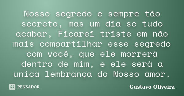 Nosso segredo e sempre tão secreto, mas um dia se tudo acabar, Ficarei triste em não mais compartilhar esse segredo com você, que ele morrerá dentro de mim, e e... Frase de Gustavo oliveira.