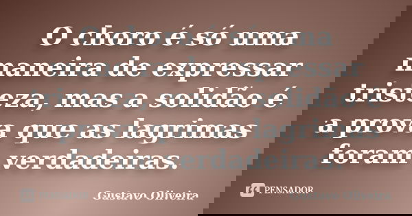 O choro é só uma maneira de expressar tristeza, mas a solidão é a prova que as lagrimas foram verdadeiras.... Frase de Gustavo oliveira.