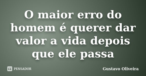 O maior erro do homem é querer dar valor a vida depois que ele passa... Frase de Gustavo oliveira.