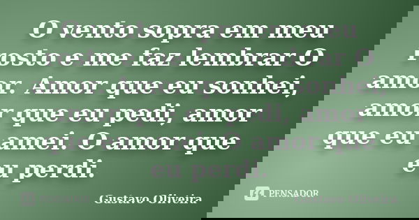 O vento sopra em meu rosto e me faz lembrar O amor. Amor que eu sonhei, amor que eu pedi, amor que eu amei. O amor que eu perdi.... Frase de Gustavo oliveira.