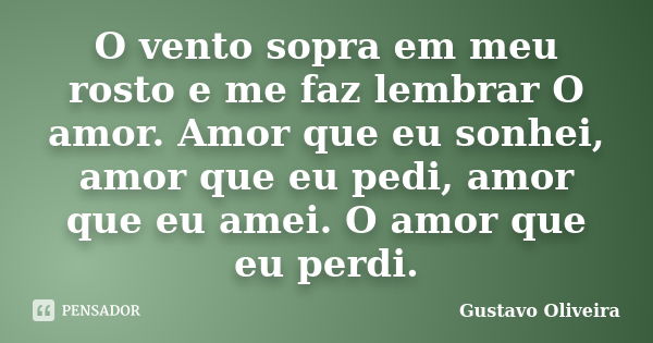 O vento sopra em meu rosto e me faz lembrar O amor. Amor que eu sonhei, amor que eu pedi, amor que eu amei. O amor que eu perdi.... Frase de Gustavo oliveira.