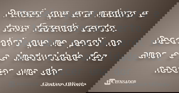 Pensei que era maduro e tava fazendo certo. Descobri que me perdi no amor e a imaturidade fez nascer uma dor... Frase de Gustavo Oliveira.