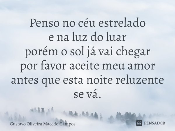 ⁠Penso no céu estrelado
e na luz do luar
porém o sol já vai chegar
por favor aceite meu amor
antes que esta noite reluzente se vá.... Frase de Gustavo Oliveira Macedo Campos.