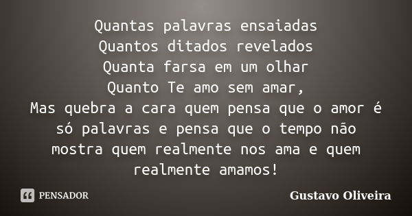 Quantas palavras ensaiadas Quantos ditados revelados Quanta farsa em um olhar Quanto Te amo sem amar, Mas quebra a cara quem pensa que o amor é só palavras e pe... Frase de Gustavo Oliveira.