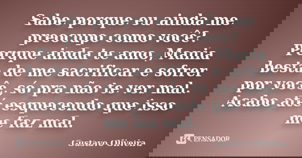 Sabe porque eu ainda me preocupo como você? Porque ainda te amo, Mania besta de me sacrificar e sofrer por você, só pra não te ver mal. Acabo até esquecendo que... Frase de Gustavo Oliveira.