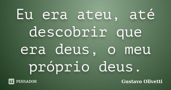 Eu era ateu, até descobrir que era deus, o meu próprio deus.... Frase de Gustavo Olivetti.