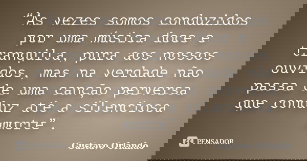 “Às vezes somos conduzidos por uma música doce e tranquila, pura aos nossos ouvidos, mas na verdade não passa de uma canção perversa que conduz até a silenciosa... Frase de Gustavo Orlando.