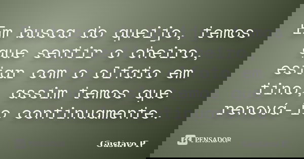 Em busca do queijo, temos que sentir o cheiro, estar com o olfato em tino, assim temos que renová-lo continuamente.... Frase de Gustavo P..