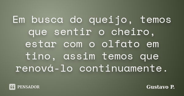 Em busca do queijo, temos que sentir o cheiro, estar com o olfato em tino, assim temos que renová-lo continuamente.... Frase de Gustavo P..