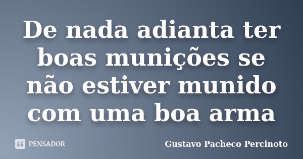 De nada adianta ter boas munições se não estiver munido com uma boa arma... Frase de Gustavo Pacheco Percinoto.