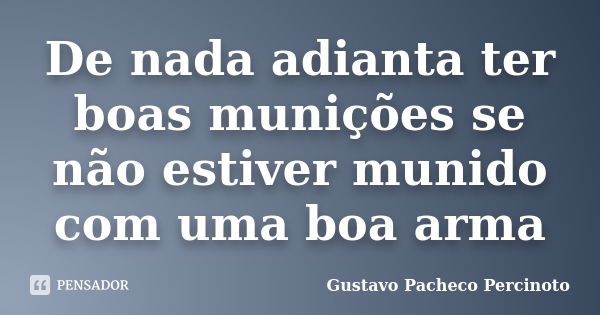 De nada adianta ter boas munições se não estiver munido com uma boa arma... Frase de Gustavo Pacheco Percinoto.