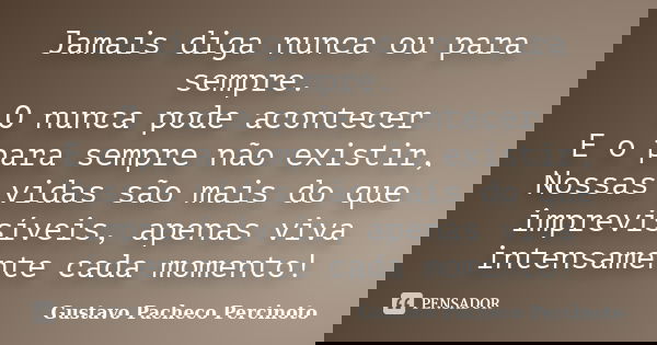 Jamais diga nunca ou para sempre. O nunca pode acontecer E o para sempre não existir, Nossas vidas são mais do que imprevisíveis, apenas viva intensamente cada ... Frase de Gustavo Pacheco Percinoto.