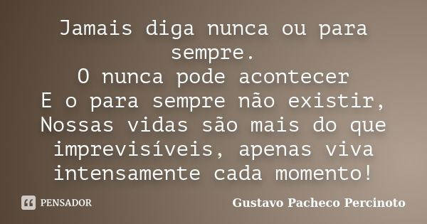 Jamais diga nunca ou para sempre. O nunca pode acontecer E o para sempre não existir, Nossas vidas são mais do que imprevisíveis, apenas viva intensamente cada ... Frase de Gustavo Pacheco Percinoto.