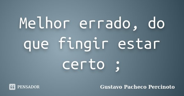 Melhor errado, do que fingir estar certo ;... Frase de Gustavo Pacheco Percinoto.