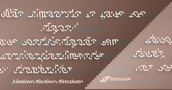 Não importa o que se faça! busque satisfação em tudo, principalmente no seu trabalho... Frase de Gustavo Pacheco Percinoto.