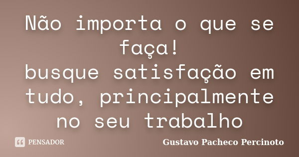 Não importa o que se faça! busque satisfação em tudo, principalmente no seu trabalho... Frase de Gustavo Pacheco Percinoto.