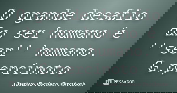 O grande desafio do ser humano é ''ser'' humano. G.percinoto... Frase de Gustavo Pacheco Percinoto.