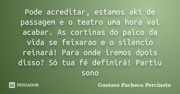 Pode acreditar, estamos aki de passagem e o teatro uma hora vai acabar. As cortinas do palco da vida se feixarao e o silencio reinará! Para onde iremos dpois di... Frase de Gustavo Pacheco Percinoto.