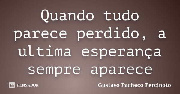 Quando tudo parece perdido, a ultima esperança sempre aparece... Frase de Gustavo Pacheco Percinoto.