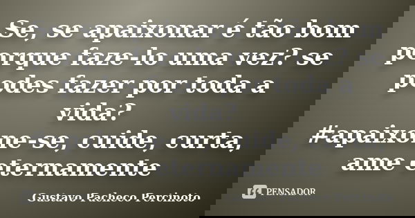 Se, se apaixonar é tão bom porque faze-lo uma vez? se podes fazer por toda a vida? #apaixone-se, cuide, curta, ame eternamente... Frase de Gustavo Pacheco Percinoto.