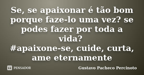 Se, se apaixonar é tão bom porque faze-lo uma vez? se podes fazer por toda a vida? #apaixone-se, cuide, curta, ame eternamente... Frase de Gustavo Pacheco Percinoto.