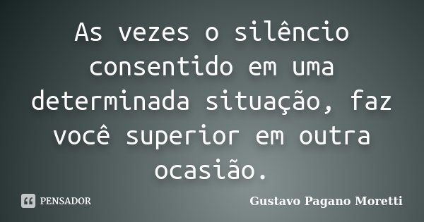 As vezes o silêncio consentido em uma determinada situação, faz você superior em outra ocasião.... Frase de Gustavo Pagano Moretti.