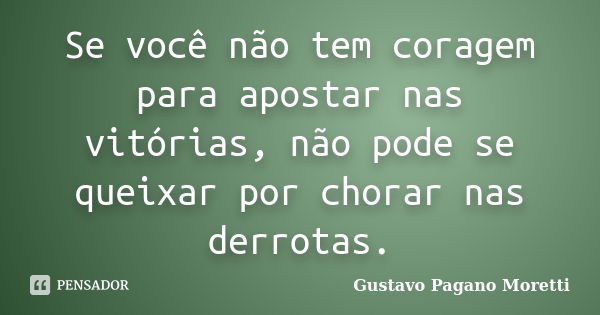 Se você não tem coragem para apostar nas vitórias, não pode se queixar por chorar nas derrotas.... Frase de Gustavo Pagano Moretti.