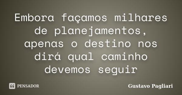 Embora façamos milhares de planejamentos, apenas o destino nos dirá qual caminho devemos seguir... Frase de Gustavo Pagliari.