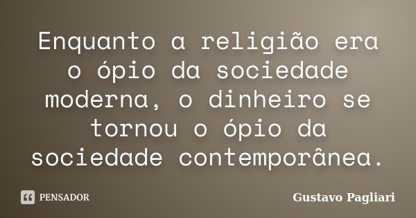Enquanto a religião era o ópio da sociedade moderna, o dinheiro se tornou o ópio da sociedade contemporânea.... Frase de Gustavo Pagliari.