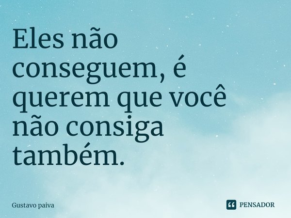 Eles não conseguem, é querem que você não consiga também.⁠... Frase de Gustavo Paiva.