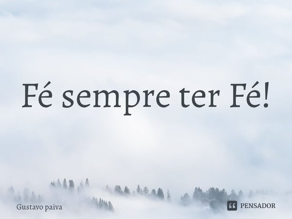 ⁠Fé sempre ter Fé!... Frase de Gustavo Paiva.