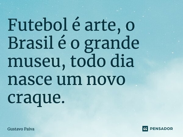 ⁠Futebol é arte, o Brasil é o grande museu, todo dia nasce um novo craque.... Frase de Gustavo Paiva.