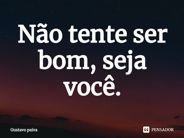 Não tente ser bom, seja você.⁠... Frase de Gustavo Paiva.