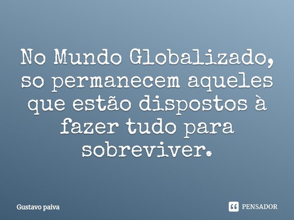 ⁠No Mundo Globalizado, so permanecem aqueles que estão dispostos à fazer tudo para sobreviver.... Frase de Gustavo Paiva.